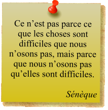 Ce n’est pas parce ce que les choses sont difficiles que nous n’osons pas, mais parce que nous n’osons pas qu’elles sont difficiles.  Sénèque