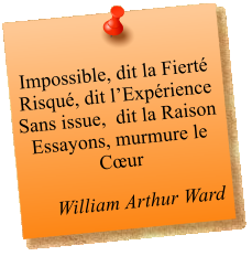 Impossible, dit la Fierté Risqué, dit l’Expérience Sans issue,  dit la Raison Essayons, murmure le Cœur   William Arthur Ward