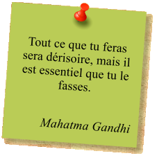 Tout ce que tu feras sera dérisoire, mais il est essentiel que tu le fasses.  Mahatma Gandhi