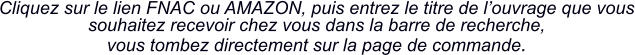 Cliquez sur le lien FNAC ou AMAZON, puis entrez le titre de l’ouvrage que vous souhaitez recevoir chez vous dans la barre de recherche,  vous tombez directement sur la page de commande.